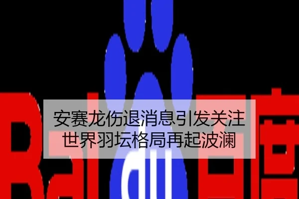 安赛龙伤退消息引发关注 世界羽坛格局再起波澜