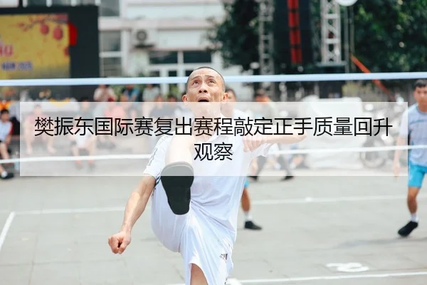 樊振东国际赛复出赛程敲定正手质量回升观察