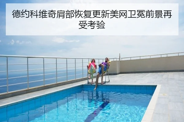 德约科维奇肩部恢复更新美网卫冕前景再受考验