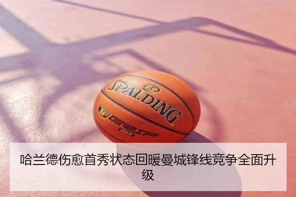哈兰德伤愈首秀状态回暖曼城锋线竞争全面升级
