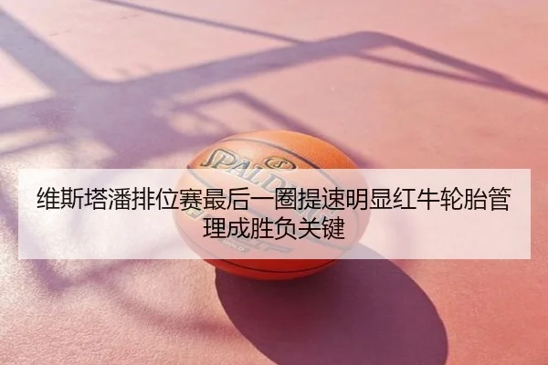 维斯塔潘排位赛最后一圈提速明显红牛轮胎管理成胜负关键