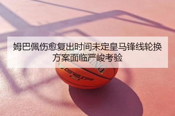 姆巴佩伤愈复出时间未定皇马锋线轮换方案面临严峻考验
