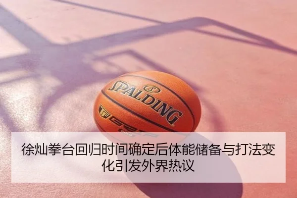 徐灿拳台回归时间确定后体能储备与打法变化引发外界热议