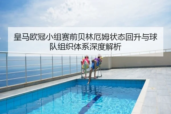 皇马欧冠小组赛前贝林厄姆状态回升与球队组织体系深度解析