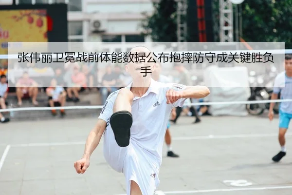 张伟丽卫冕战前体能数据公布抱摔防守成关键胜负手