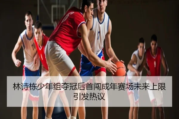 林诗栋少年组夺冠后首闯成年赛场未来上限引发热议