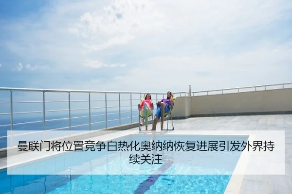 曼联门将位置竞争白热化奥纳纳恢复进展引发外界持续关注